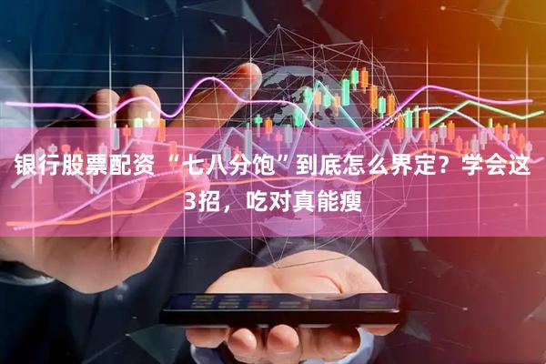 银行股票配资 “七八分饱”到底怎么界定？学会这3招，吃对真能瘦