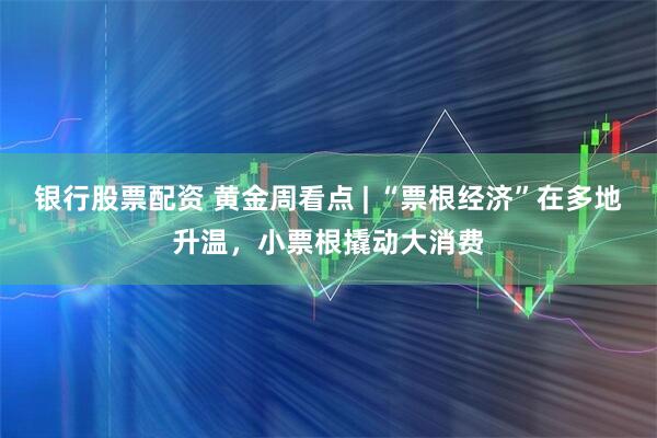 银行股票配资 黄金周看点 | “票根经济”在多地升温，小票根撬动大消费