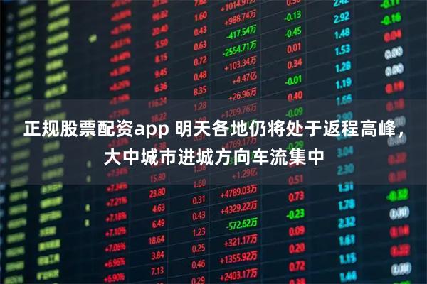 正规股票配资app 明天各地仍将处于返程高峰，大中城市进城方向车流集中