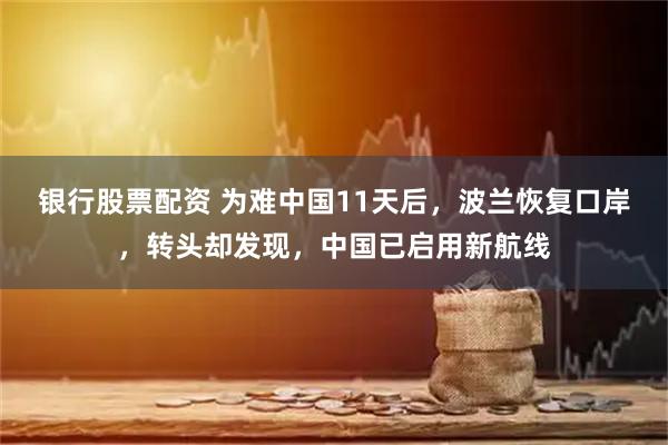 银行股票配资 为难中国11天后，波兰恢复口岸，转头却发现，中国已启用新航线
