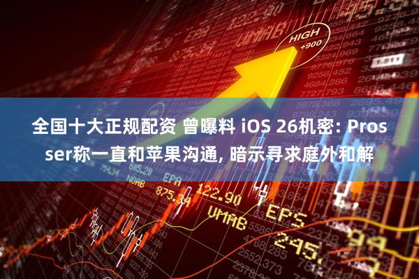 全国十大正规配资 曾曝料 iOS 26机密: Prosser称一直和苹果沟通, 暗示寻求庭外和解