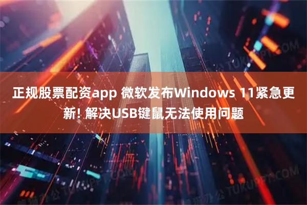 正规股票配资app 微软发布Windows 11紧急更新! 解决USB键鼠无法使用问题
