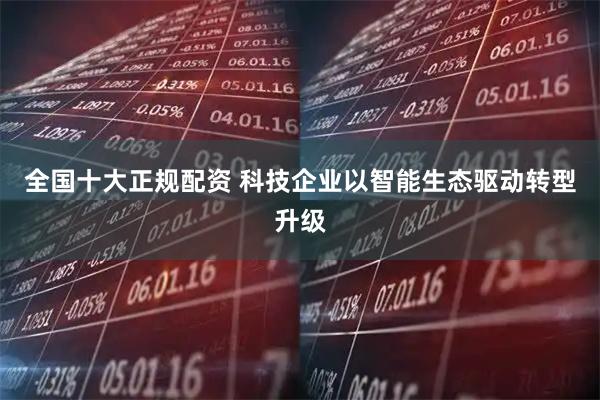 全国十大正规配资 科技企业以智能生态驱动转型升级