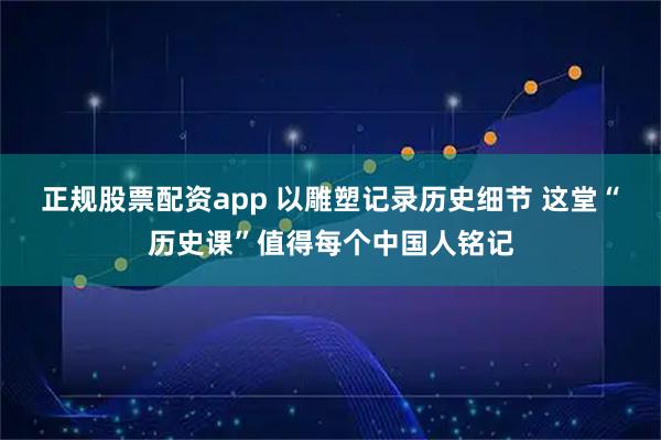 正规股票配资app 以雕塑记录历史细节 这堂“历史课”值得每个中国人铭记