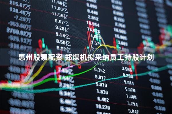 惠州股票配资 郑煤机拟采纳员工持股计划
