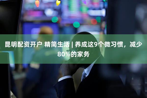 昆明配资开户 精简生活 | 养成这9个微习惯，减少80%的家务