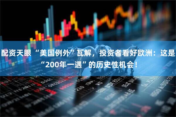 配资天眼 “美国例外”瓦解，投资者看好欧洲：这是“200年一遇”的历史性机会！