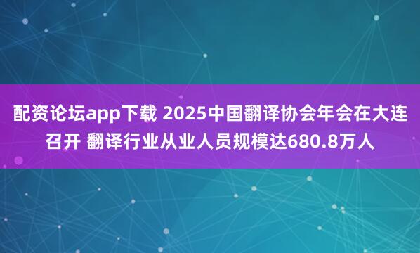 配资论坛app下载 2025中国翻译协会年会在大连召开 翻译行业从业人员规模达680.8万人