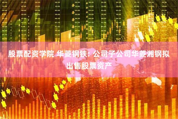 股票配资学院 华菱钢铁: 公司子公司华菱湘钢拟出售股票资产