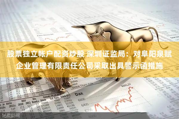 股票独立帐户配资炒股 深圳证监局：对阜阳泉赋企业管理有限责任公司采取出具警示函措施