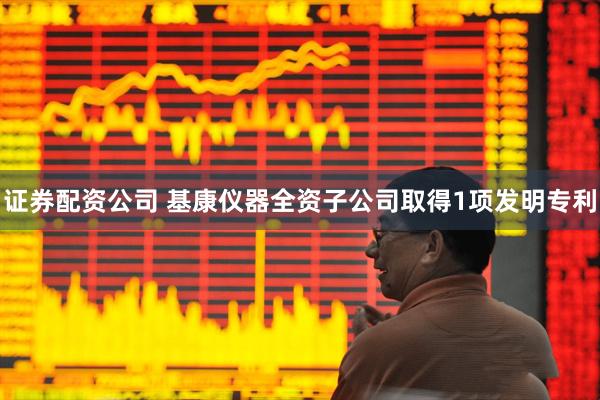 证券配资公司 基康仪器全资子公司取得1项发明专利
