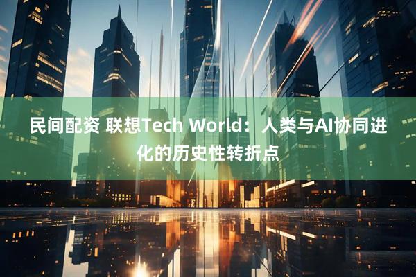 民间配资 联想Tech World：人类与AI协同进化的历史性转折点