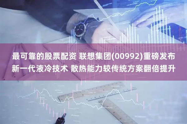 最可靠的股票配资 联想集团(00992)重磅发布新一代液冷技术 散热能力较传统方案翻倍提升