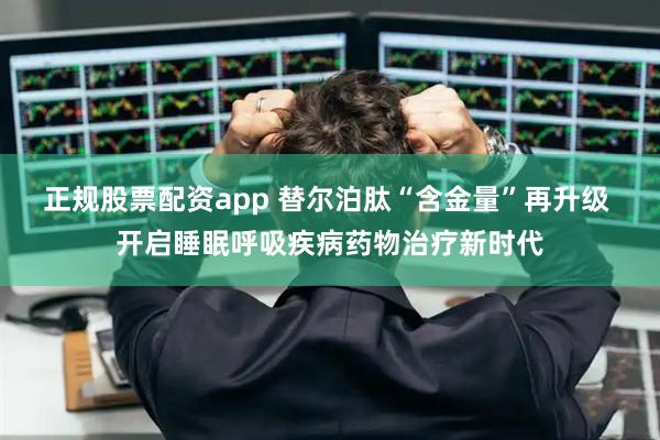 正规股票配资app 替尔泊肽“含金量”再升级 开启睡眠呼吸疾病药物治疗新时代