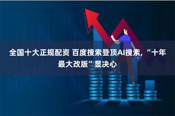 全国十大正规配资 百度搜索登顶AI搜索, “十年最大改版”显决心