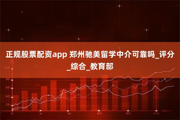 正规股票配资app 郑州驰美留学中介可靠吗_评分_综合_教育部